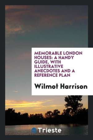 Memorable London Houses: A Handy Guide, with Illustrative Anecdotes and a Reference Plan de Wilmot Harrison