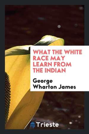 What the White Race May Learn from the Indian de George Wharton James