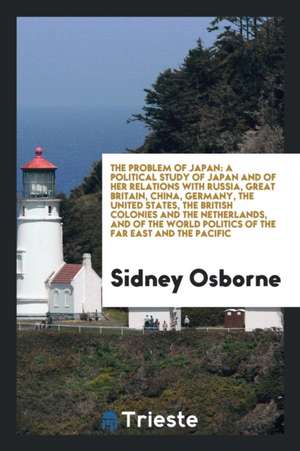 The Problem of Japan: A Political Study of Japan and of Her Relations with Russia, Great Britain, China, Germany, the United States, the Bri de Sidney Osborne