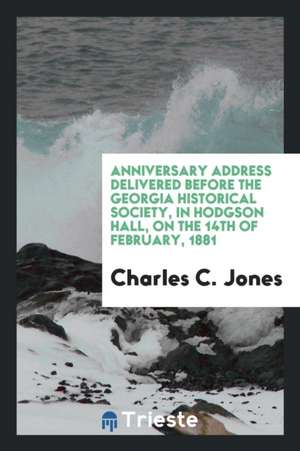 Anniversary Address Delivered Before the Georgia Historical Society, in Hodgson Hall, on the 14th of February, 1881 de Charles C. Jones