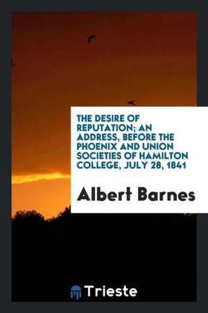 The Desire of Reputation; An Address, Before the Phoenix and Union Societies of Hamilton College, July 28, 1841 de Albert Barnes