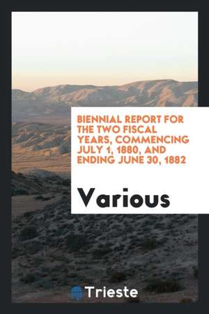 Biennial Report for the Two Fiscal Years, Commencing July 1, 1880, and Ending June 30, 1882 de Various