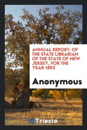 Annual Report: Of the State Librarian of the State of New Jersey, for the Year 1893 de Anonymous