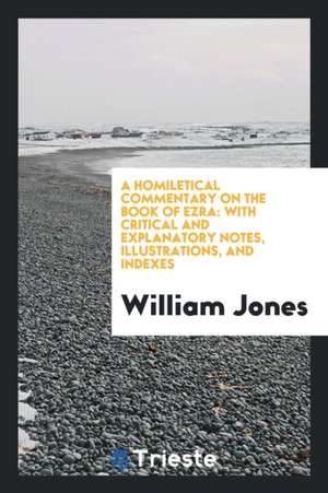 A Homiletical Commentary on the Book of Ezra: With Critical and Explanatory Notes, Illustrations, and Indexes de William Jones