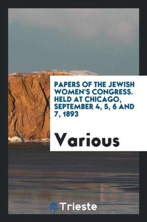 Papers of the Jewish Women's Congress. Held at Chicago, September 4, 5, 6 and 7, 1893 de Various