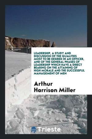 Leadership, a Study and Discussion of the Qualities Most to Be Desired in an Officer, and of the General Phases of Leadership Which Have a Direct Bear de Arthur Harrison Miller