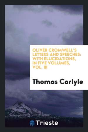 Oliver Cromwell's Letters and Speeches: With Elucidations, in Five Volumes, Vol. III de Thomas Carlyle