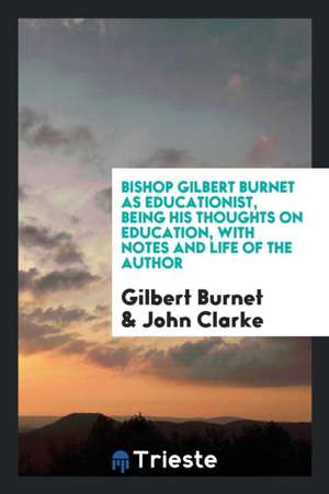 Bishop Gilbert Burnet as Educationist, Being His Thoughts on Education, with Notes and Life of the Author de Gilbert Burnet