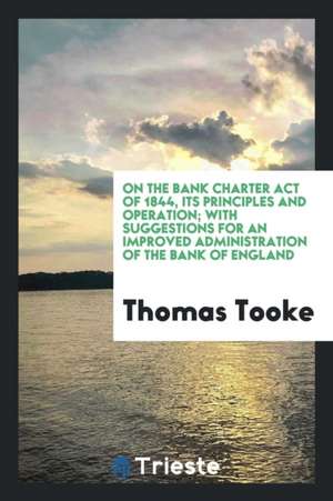 On the Bank Charter Act of 1844, Its Principles and Operation; With Suggestions for an Improved Administration of the Bank of England de Thomas Tooke