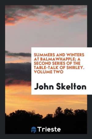 Summers and Winters at Balmawhapple; A Second Series of the Table-Talk of Shirley. Volume Two de John Skelton