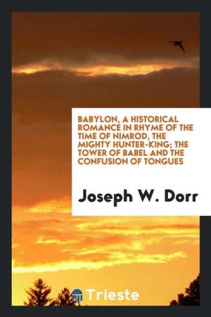 Babylon, a Historical Romance in Rhyme of the Time of Nimrod, the Mighty Hunter-King... the Evergreen Shore, the Homesick Prospector, the Ride of '42, de Joseph W. Dorr