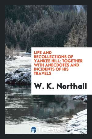 Life and Recollections of Yankee Hill: Together with Anecdotes and Incidents of His Travels de W. K. Northall