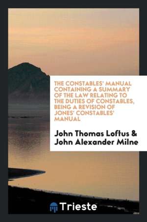 The Constables' Manual Containing a Summary of the Law Relating to the Duties of Constables, Being a Revision of Jones' Constables' Manual de John Thomas Loftus