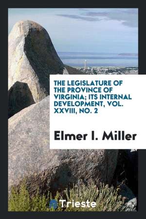 The Legislature of the Province of Virginia; Its Internal Development, Vol. XXVIII, No. 2 de Elmer I. Miller