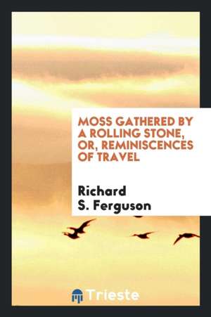 Moss Gathered by a Rolling Stone, Or, Reminiscences of Travel de Richard S. Ferguson