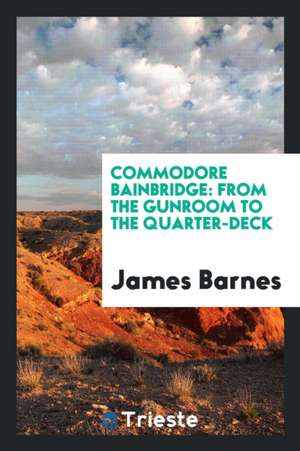 Commodore Bainbridge: From the Gunroom to the Quarter-Deck de James Barnes