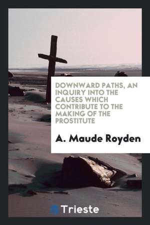 Downward Paths, an Inquiry Into the Causes Which Contribute to the Making of the Prostitute; de A. Maude Royden