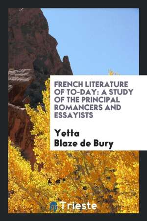 French Literature of To-Day: A Study of the Principal Romancers and Essayists de Yetta Blaze De Bury