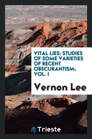 Vital Lies: Studies of Some Varieties of Recent Obscurantism de Vernon Lee