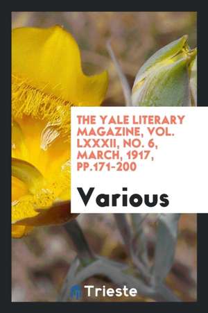 The Yale Literary Magazine, Vol. LXXXII, No. 6, March, 1917, Pp.171-200 de Various