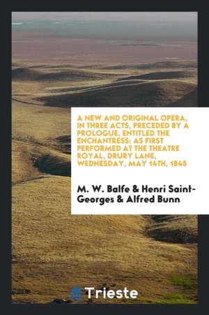 A New and Original Opera, in Three Acts, Preceded by a Prologue, Entitled the Enchantress: As First Performed at the Theatre Royal, Drury Lane, Wednes de M. W. Balfe