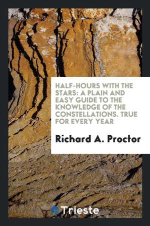 Half-Hours with the Stars: A Plain and Easy Guide to the Knowledge of the Constellations. True for Every Year de Richard A. Proctor