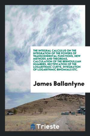 The Integral Calculus on the Integration of the Powers of Transcendental Functions, New Methods and Theorems, Calculation of the Bernoullian Numbers, de James Ballantyne