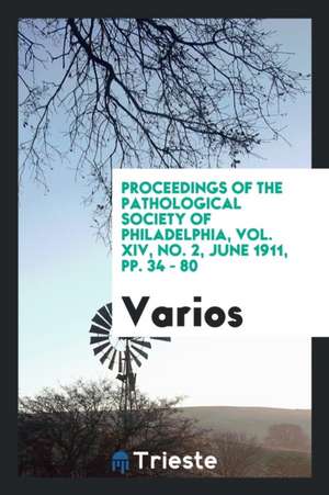 Proceedings of the Pathological Society of Philadelphia, Vol. XIV, No. 2, June 1911, Pp. 34 - 80 de Varios