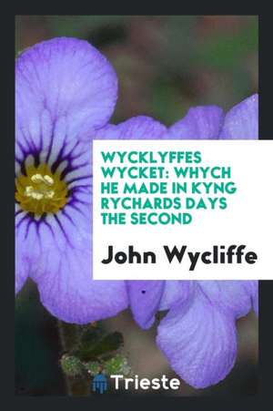 Wycklyffes Wycket: Whych He Made in Kyng Rychards Days the Second de John Wycliffe