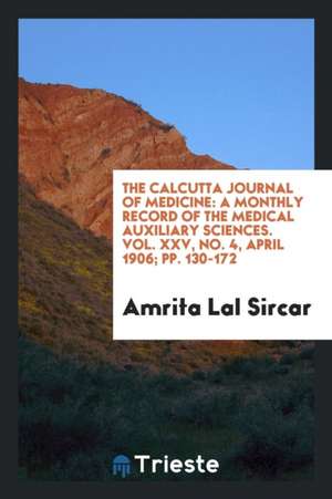 The Calcutta Journal of Medicine: A Monthly Record of the Medical Auxiliary Sciences. Vol. XXV, No. 4, April 1906; Pp. 130-172 de Amrita Lal Sircar