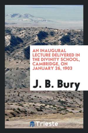 An Inaugural Lecture Delivered in the Divinity School, Cambridge, on January 26, 1903 de J. B. Bury