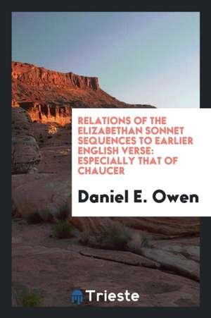 Relations of the Elizabethan Sonnet Sequences to Earlier English Verse: Especially That of Chaucer de Daniel E. Owen