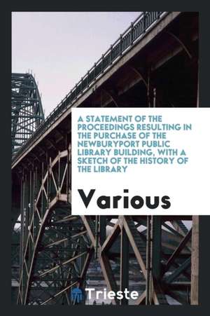 A Statement of the Proceedings Resulting in the Purchase of the Newburyport Public Library Building, with a Sketch of the History of the Library de Various