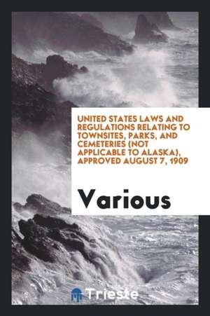 United States Laws and Regulations Relating to Townsites, Parks, and Cemeteries (Not Applicable to Alaska), Approved August 7, 1909 de Various