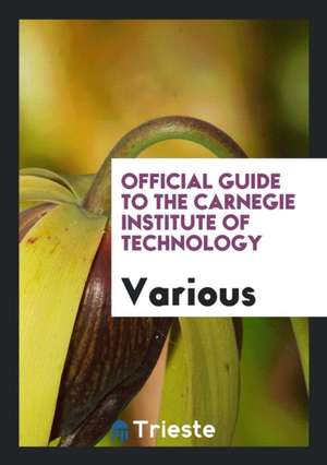 Official Guide to the Carnegie Institute of Technology de Various