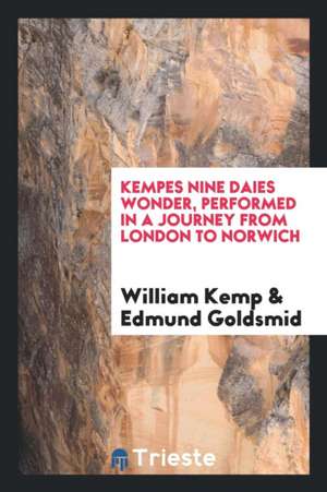 Kempes Nine Daies Wonder, Performed in a Journey from London to Norwich. Wherein Euery Dayes Journey Is Pleasantly Set Down, to Satisfie His Friends t de William Kemp