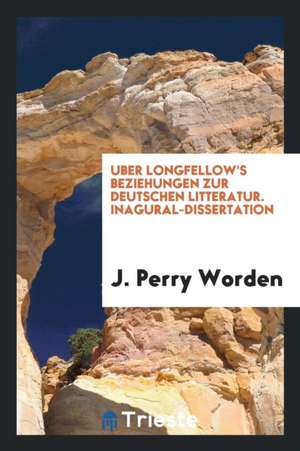 Uber Longfellow's Beziehungen Zur Deutschen Litteratur. Inagural-Dissertation de J. Perry Worden