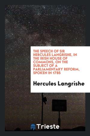 The Speech of Sir Hercules Langrishe, in the Irish House of Commons, on the Subject of a Parliamentary Reform, Spoken in 1785 de Hercules Langrishe