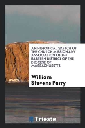 An Historical Sketch of the Church Missionary Association of the Eastern District of the Diocese of Massachusetts de William Stevens Perry