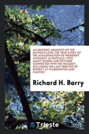 An Historic Memento of the Nation's Loss; The True Story of the Assassination of President McKinley at Buffalo, with Many Scenes and Pictures Connecte de Richard H. Barry