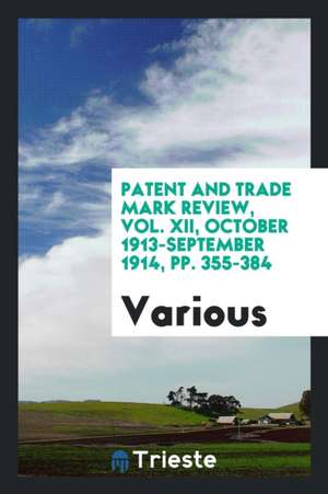 Patent and Trade Mark Review, Vol. XII, October 1913-September 1914, Pp. 355-384 de Various