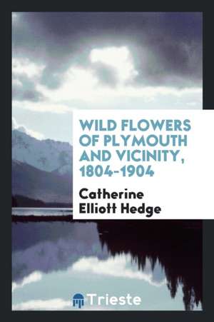 Wild Flowers of Plymouth and Vicinity, 1804-1904 de Catherine Elliott Hedge