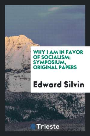 Why I Am in Favor of Socialism; Symposium, Original Papers de Edward Silvin