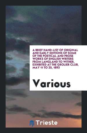 A Brief Hand-List of Original and Early Editions of Some of the Poetical and Prose Works of English Writers from Langland to Wither, Exhibited at the de Various