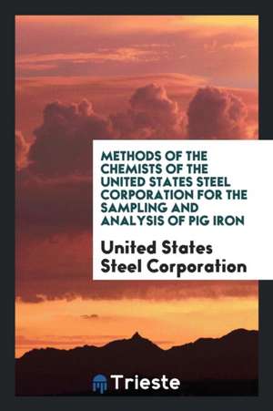 Methods of the Chemists of the United States Steel Corporation for the Sampling and Analysis of Pig Iron de United States Steel Corporation