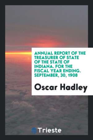 Annual Report of the Treasurer of State of the State of Indiana. for the Fiscal Year Ending. September, 30, 1908 de Oscar Hadley