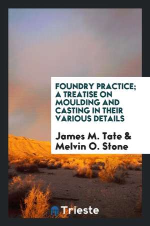 Foundry Practice; A Treatise on Moulding and Casting in Their Various Details de James M. Tate