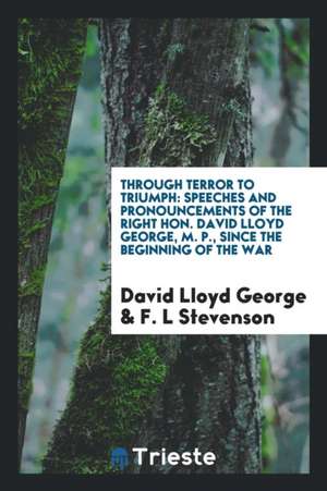 Through Terror to Triumph: Speeches and Pronouncements of the Right Hon. David Lloyd George, M. P., Since the Beginning of the War de David Lloyd George