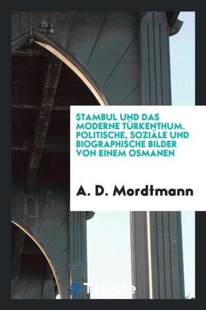 Stambul Und Das Moderne Türkenthum. Politische, Soziäle Und Biographische Bilder Von Einem Osmanen de A. D. Mordtmann