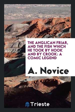 The Anglican Friar, and the Fish Which He Took by Hook and by Crook: A Comic Legend de A. Novice